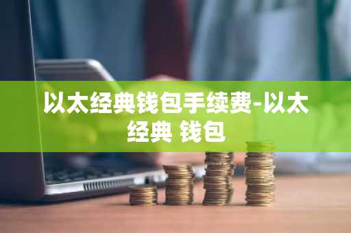 以太经典钱包手续费-以太经典 钱包