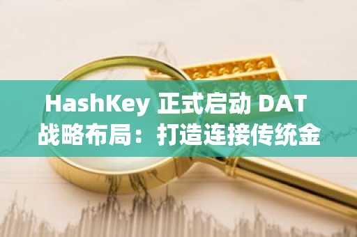 HashKey 正式启动 DAT 战略布局：打造连接传统金融与加密资产的制度化桥梁