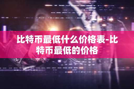 比特币最低什么价格表-比特币最低的价格