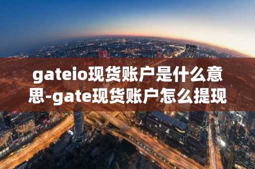 gateio现货账户是什么意思-gate现货账户怎么提现