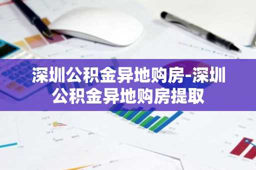 深圳公积金异地购房-深圳公积金异地购房提取
