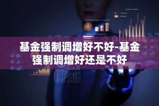 基金强制调增好不好-基金强制调增好还是不好