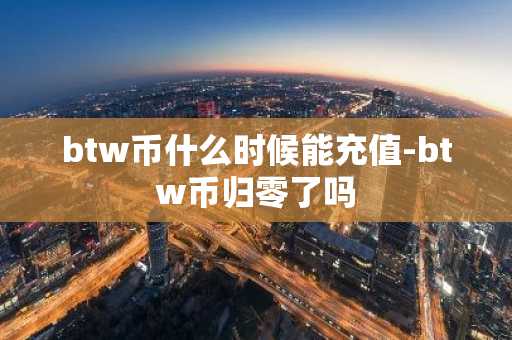 btw币什么时候能充值-btw币归零了吗