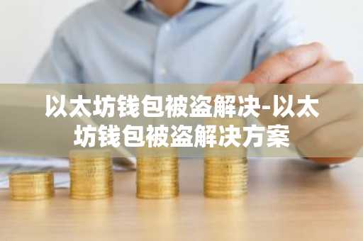 以太坊钱包被盗解决-以太坊钱包被盗解决方案