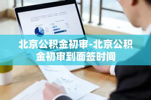 北京公积金初审-北京公积金初审到面签时间