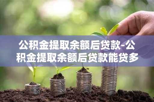 公积金提取余额后贷款-公积金提取余额后贷款能贷多少