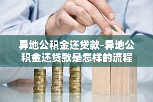 异地公积金还贷款-异地公积金还贷款是怎样的流程