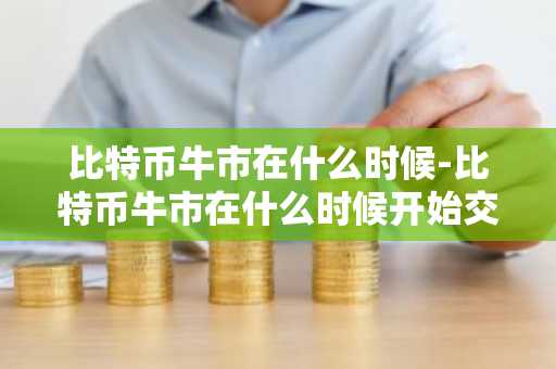 比特币牛市在什么时候-比特币牛市在什么时候开始交易