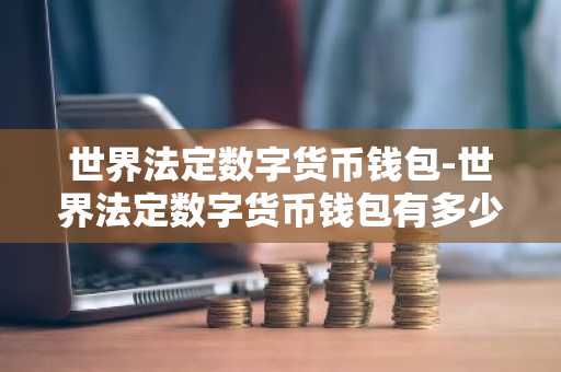 世界法定数字货币钱包-世界法定数字货币钱包有多少