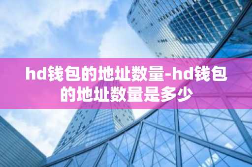 hd钱包的地址数量-hd钱包的地址数量是多少
