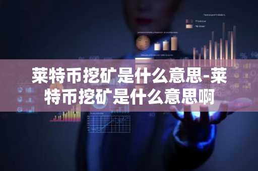 莱特币挖矿是什么意思-莱特币挖矿是什么意思啊