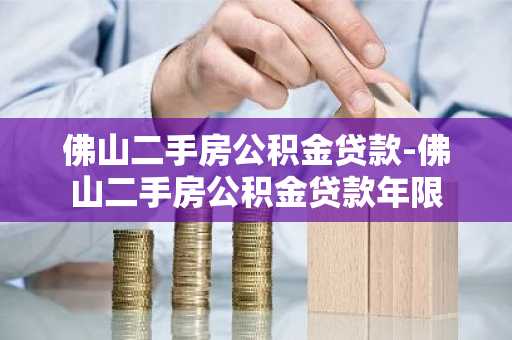佛山二手房公积金贷款-佛山二手房公积金贷款年限