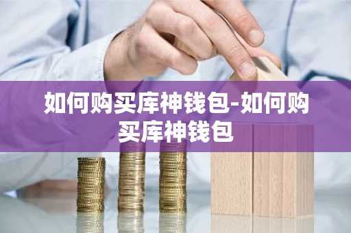 如何购买库神钱包-如何购买库神钱包