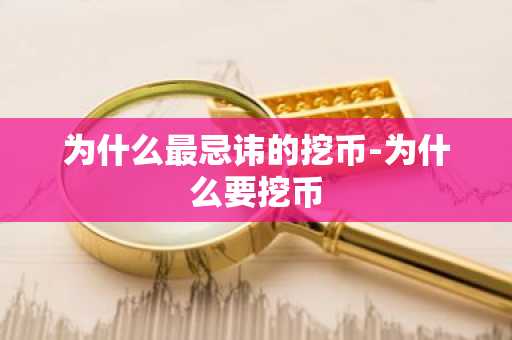 为什么最忌讳的挖币-为什么要挖币