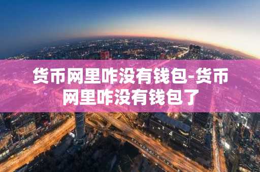 货币网里咋没有钱包-货币网里咋没有钱包了
