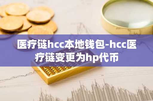 医疗链hcc本地钱包-hcc医疗链变更为hp代币