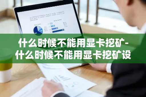什么时候不能用显卡挖矿-什么时候不能用显卡挖矿设备