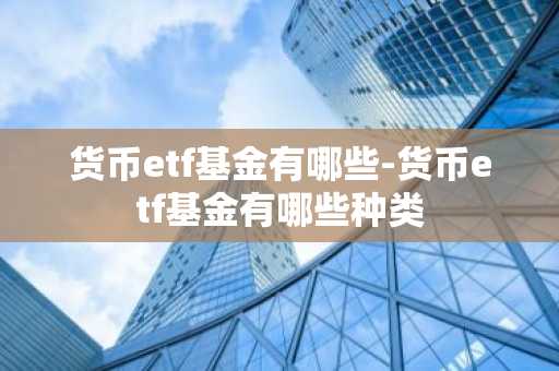 货币etf基金有哪些-货币etf基金有哪些种类