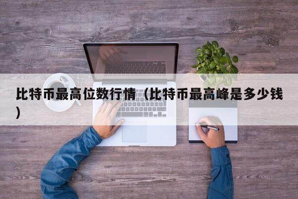 比特币最高位数行情（比特币最高峰是多少钱）