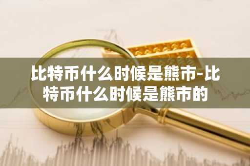 比特币什么时候是熊市-比特币什么时候是熊市的