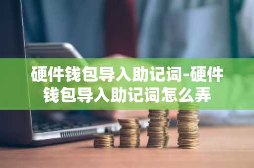 硬件钱包导入助记词-硬件钱包导入助记词怎么弄