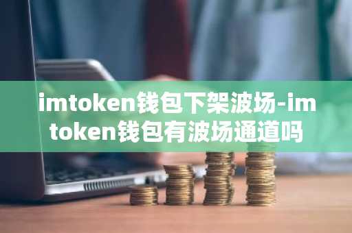 imtoken钱包下架波场-imtoken钱包有波场通道吗