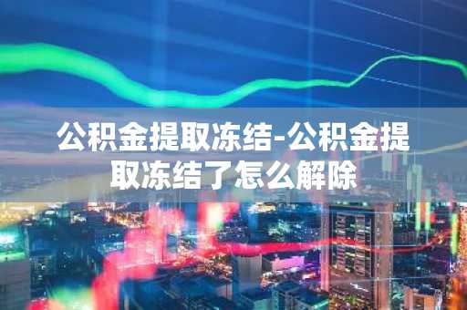 公积金提取冻结-公积金提取冻结了怎么解除