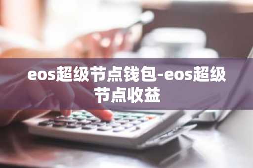 eos超级节点钱包-eos超级节点收益