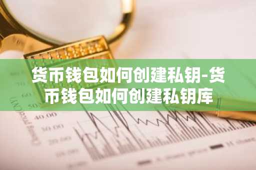 货币钱包如何创建私钥-货币钱包如何创建私钥库