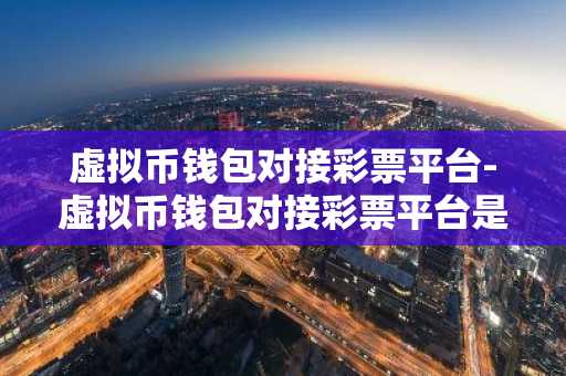 虚拟币钱包对接彩票平台-虚拟币钱包对接彩票平台是真的吗