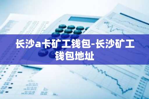 长沙a卡矿工钱包-长沙矿工钱包地址