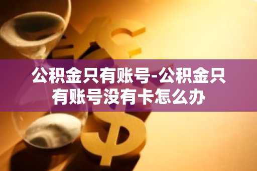 公积金只有账号-公积金只有账号没有卡怎么办