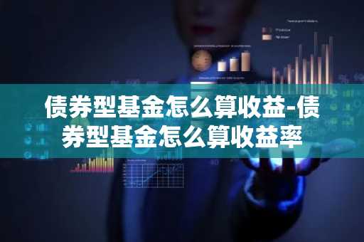 债券型基金怎么算收益-债券型基金怎么算收益率