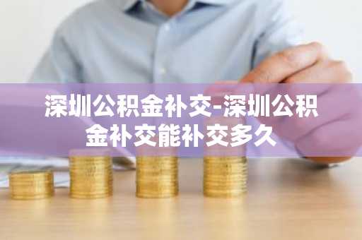 深圳公积金补交-深圳公积金补交能补交多久