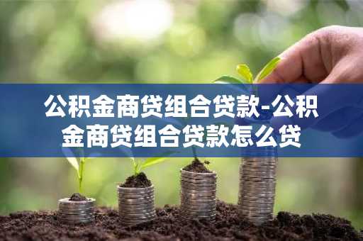 公积金商贷组合贷款-公积金商贷组合贷款怎么贷