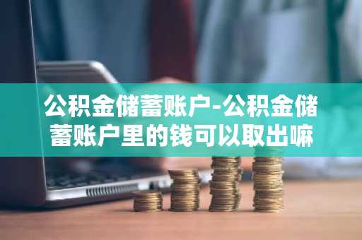 公积金储蓄账户-公积金储蓄账户里的钱可以取出嘛