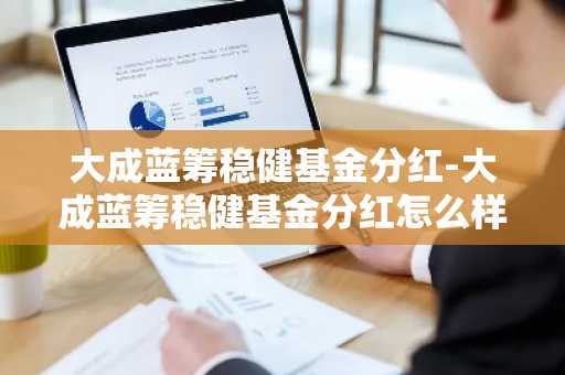 大成蓝筹稳健基金分红-大成蓝筹稳健基金分红怎么样