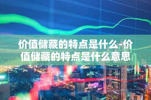 价值储藏的特点是什么-价值储藏的特点是什么意思