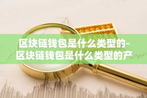 区块链钱包是什么类型的-区块链钱包是什么类型的产品