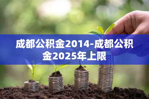 成都公积金2014-成都公积金2025年上限
