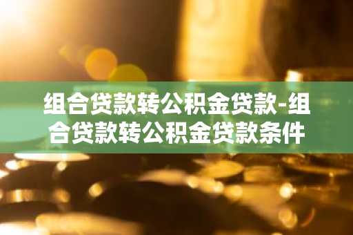组合贷款转公积金贷款-组合贷款转公积金贷款条件