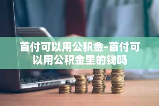 首付可以用公积金-首付可以用公积金里的钱吗