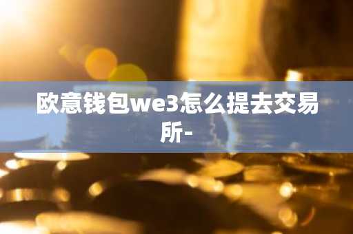 欧意钱包we3怎么提去交易所-
