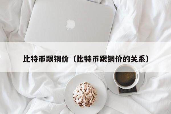 比特币跟铜价（比特币跟铜价的关系）