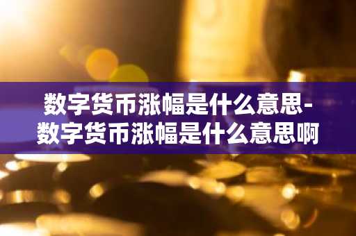 数字货币涨幅是什么意思-数字货币涨幅是什么意思啊