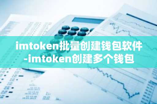 imtoken批量创建钱包软件-imtoken创建多个钱包