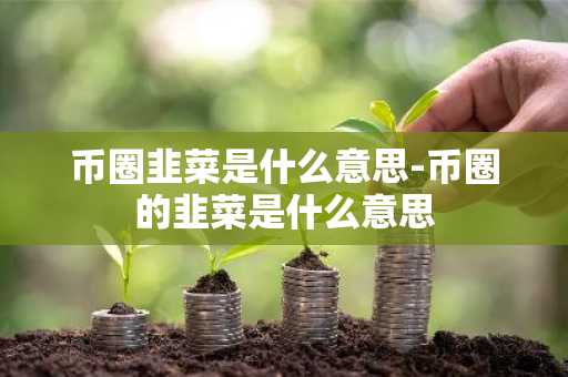 币圈韭菜是什么意思-币圈的韭菜是什么意思