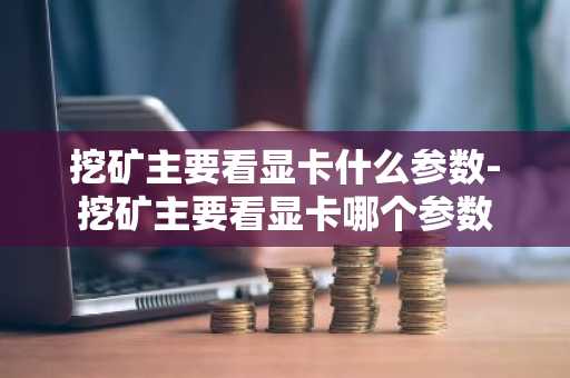 挖矿主要看显卡什么参数-挖矿主要看显卡哪个参数