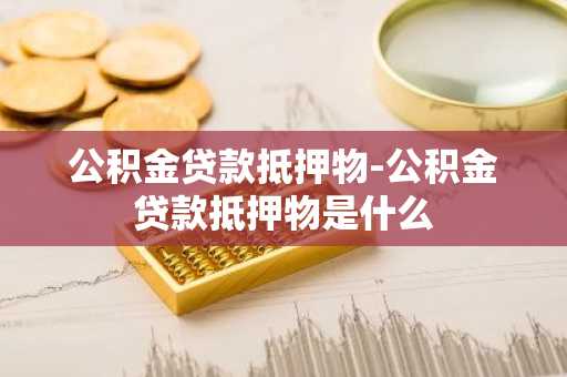 公积金贷款抵押物-公积金贷款抵押物是什么