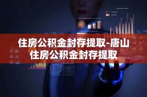住房公积金封存提取-唐山住房公积金封存提取